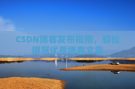 CSDN博客发布指南,轻松撰写优质博客文章 CSDN博客发布指南,轻松撰写优质博客文章